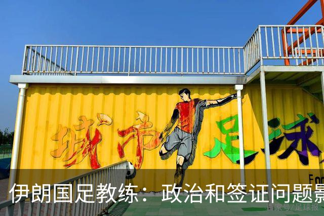 伊朗国足教练：政治和签证问题影响备战 但仍将全力以赴